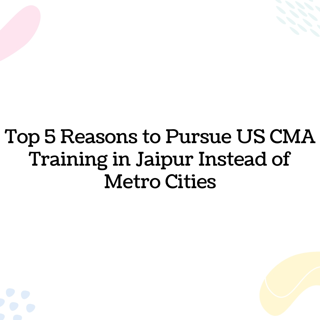 Top 5 Reasons to Pursue US CMA Training in Jaipur Instead of Metro Cities